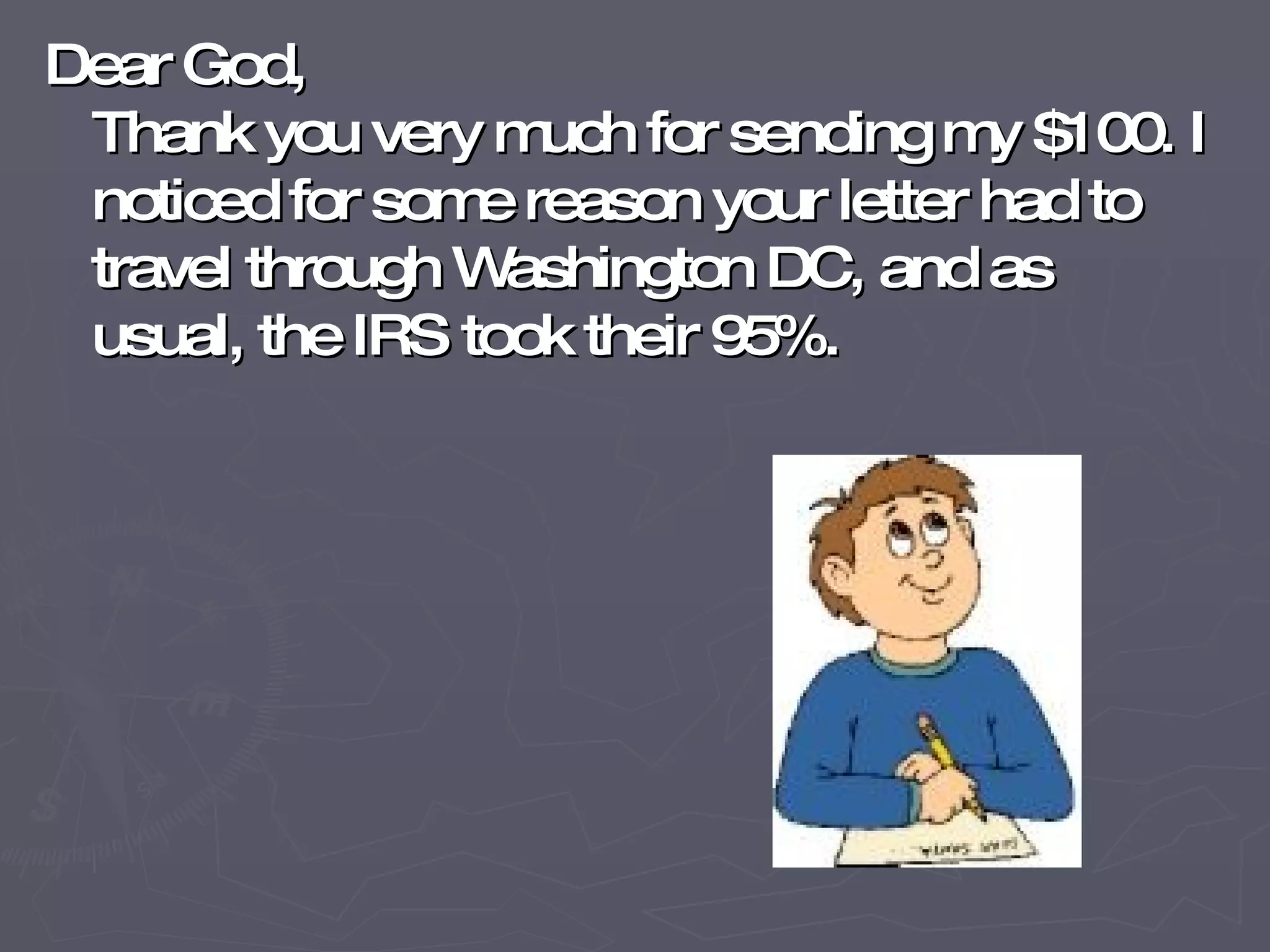 Dear God, Thank you very much for sending my $100. I noticed for some reason your letter had to travel through Washington DC, and as usual, the IRS took their 95%. 