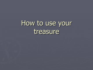 How to use your treasure 