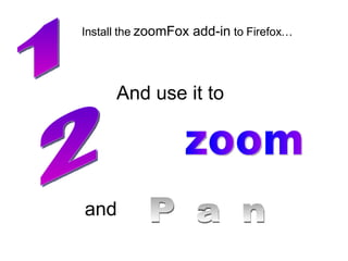 1 2 Install the  zoomFox add-in  to Firefox… And use it to zoom and P a n 