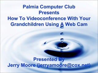 Palmia Computer Club Presents How To Videoconference With Your Grandchildren Using A Web Cam Presented By Jerry Moore (jerryamoore@cox.net) 