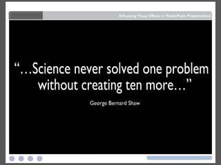 “…Science never solved one problem without creating ten more…”  George Bernard Shaw 
