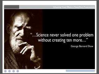 George Bernard Shaw “…Science never solved one problem without creating ten more…”  