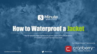 cranberry.com/5minutes #5minutes
This 5 Minute Webinar™ Sponsored By
How to Waterproof a Jacket
Tips for restoring water repellency to jackets, pants and technical fabrics.
Presented by Gerald Craft from Gear Aid®
 