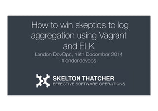 How to win skeptics to log
aggregation using Vagrant
and ELK
London DevOps, 16th December 2014
#londondevops

 