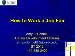How to Work a Job Fair Amy O’Donnell Career Development Lecturer [email_address] ST 2012 419-530-2422 