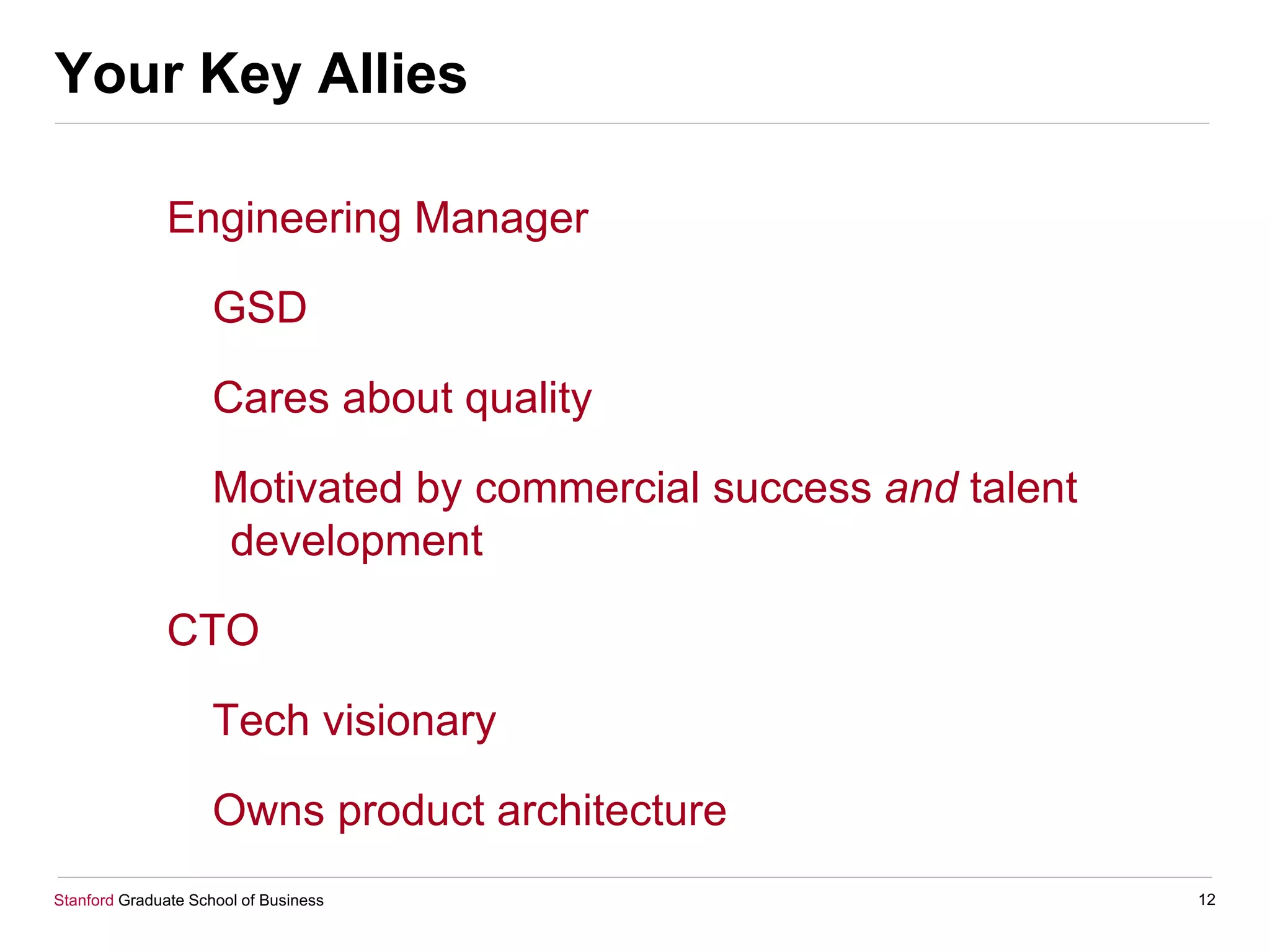 Stanford Graduate School of Business
Your Key Allies
Engineering Manager
GSD
Cares about quality
Motivated by commercial success and talent
development
CTO
Tech visionary
Owns product architecture
12
 