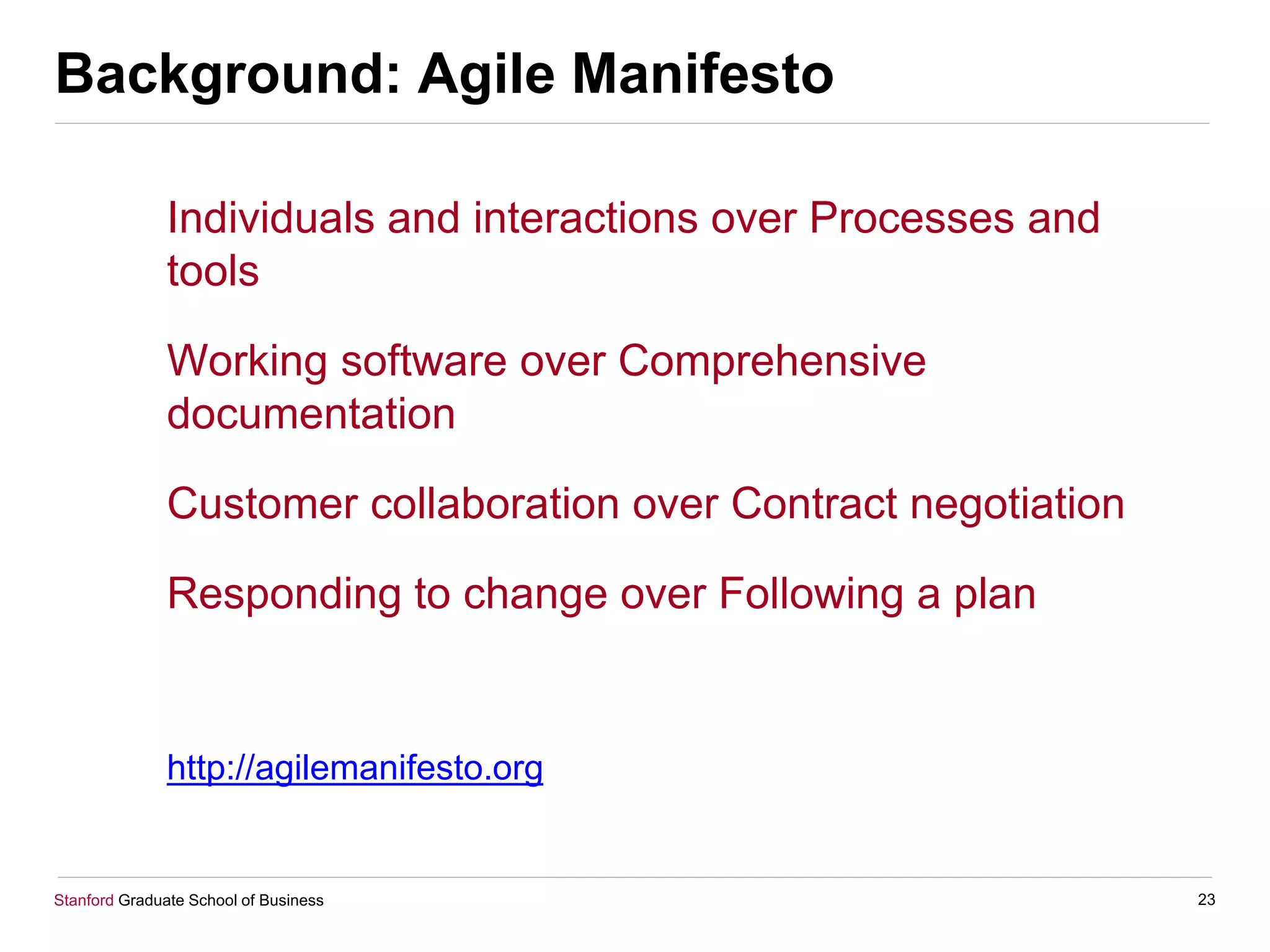 Stanford Graduate School of Business
Background: Agile Manifesto
Individuals and interactions over Processes and
tools
Working software over Comprehensive
documentation
Customer collaboration over Contract negotiation
Responding to change over Following a plan
http://agilemanifesto.org
23
 