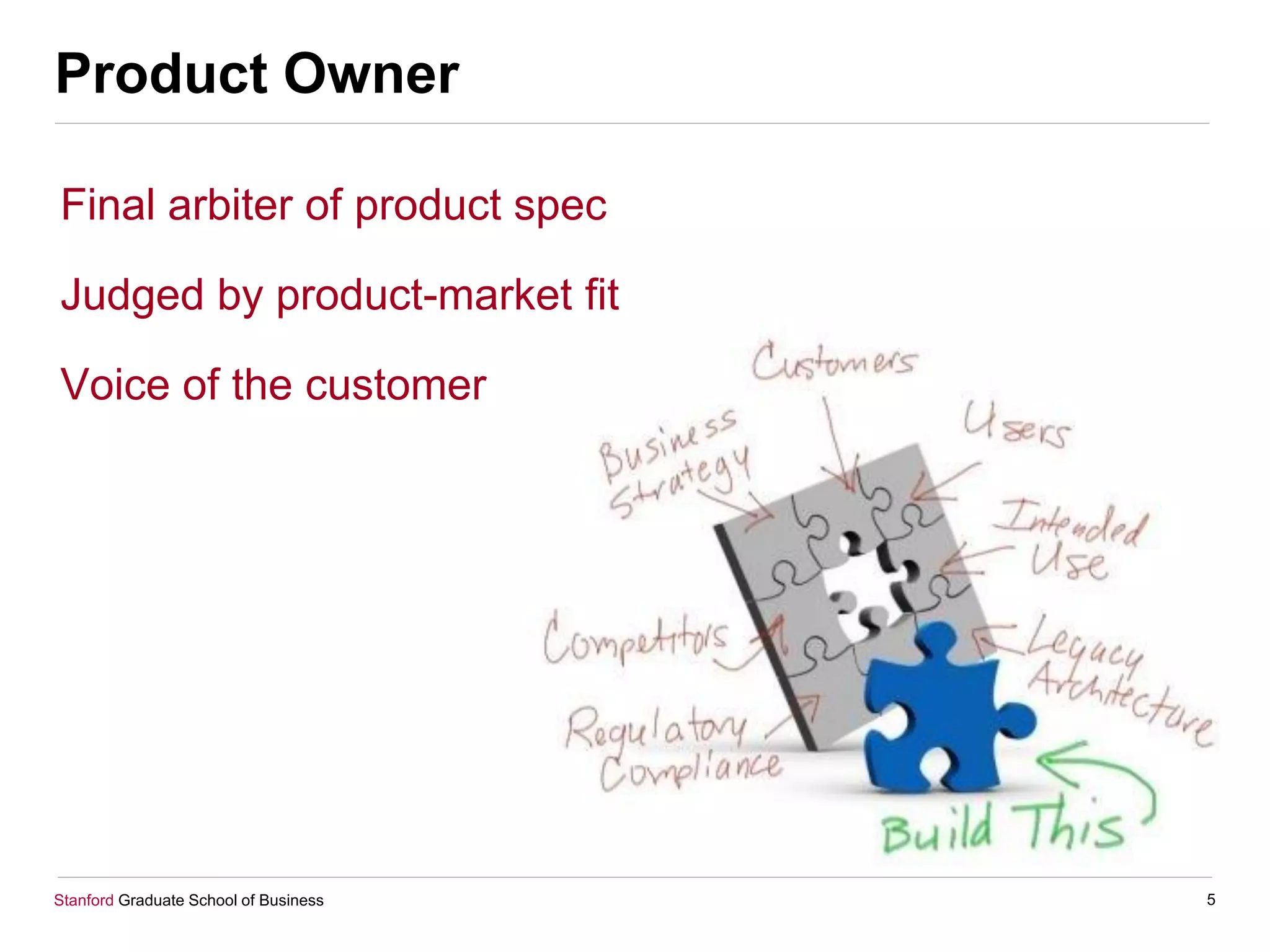 Stanford Graduate School of Business
Product Owner
5
Final arbiter of product spec
Judged by product-market fit
Voice of the customer
 