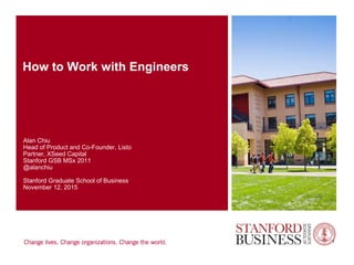 How to Work with Engineers
Alan Chiu
Head of Product and Co-Founder, Listo
Partner, XSeed Capital
Stanford GSB MSx 2011
@alanchiu
Stanford Graduate School of Business
November 12, 2015
1
 