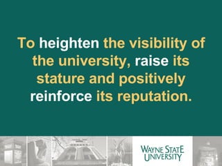 To  heighten  the visibility of the university,  raise  its stature and positively  reinforce  its reputation. 
