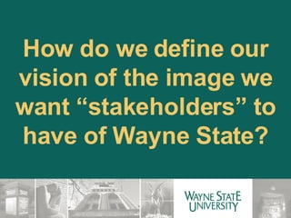 How do we define our vision of the image we want “stakeholders” to have of Wayne State? 