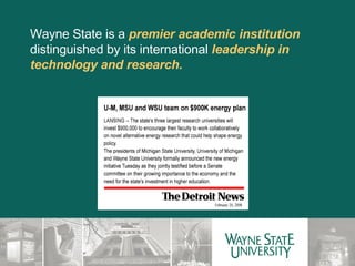 Wayne State is a  premier academic institution  distinguished by its international  leadership in technology and research. 