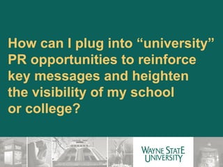 How can I plug into “university” PR opportunities to reinforce key messages and heighten  the visibility of my school  or college? 