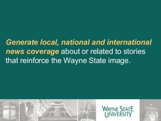 Generate local, national and international news coverage  about or related to stories that reinforce the Wayne State image. 