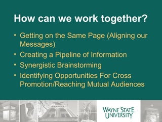 How can we work together? Getting on the Same Page (Aligning our Messages) Creating a Pipeline of Information Synergistic Brainstorming Identifying Opportunities For Cross Promotion/Reaching Mutual Audiences 