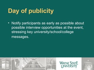 Day of publicity Notify participants as early as possible about possible interview opportunities at the event, stressing key university/school/college messages.    