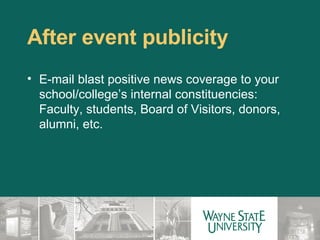 After event publicity E-mail blast positive news coverage to your school/college’s internal constituencies:  Faculty, students, Board of Visitors, donors, alumni, etc. 