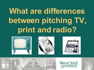 What are differences between pitching TV, print and radio? 