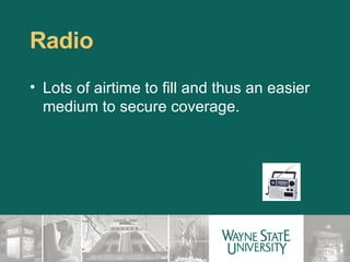 Radio Lots of airtime to fill and thus an easier medium to secure coverage. 