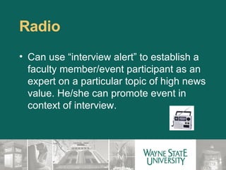 Radio Can use “interview alert” to establish a faculty member/event participant as an expert on a particular topic of high news value. He/she can promote event in context of interview. 