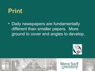 Print Daily newspapers are fundamentally different than smaller papers.  More ground to cover and angles to develop. 