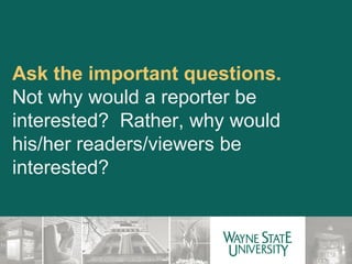 Ask the important questions.  Not why would a reporter be interested?  Rather, why would his/her readers/viewers be interested? 