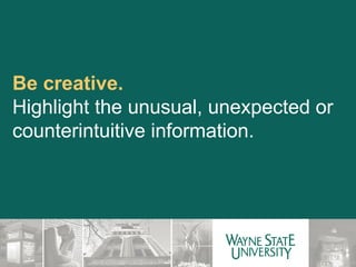 Be creative.  Highlight the unusual, unexpected or counterintuitive information. 