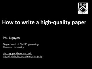 Phu Nguyen

Department of Civil Engineering

Monash University

phu.nguyen@monash.edu

http://nvinhphu.wixsite.com/mysite

How	to	write	a	high-quality	paper
 