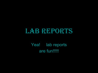 Lab Reports Yea!  lab reports are fun!!!!! 