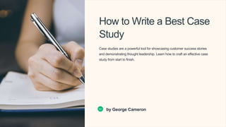 How to Write a Best Case
Study
Case studies are a powerful tool for showcasing customer success stories
and demonstrating thought leadership. Learn how to craft an effective case
study from start to finish.
GC by George Cameron
 