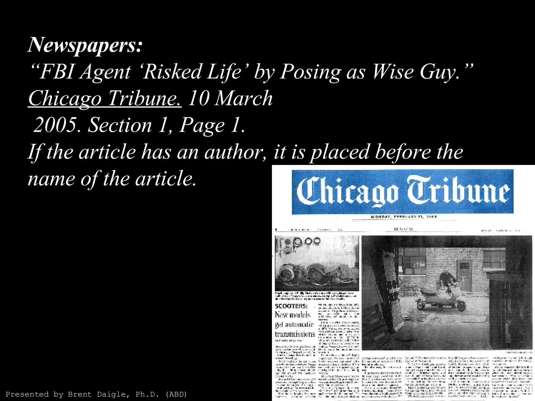 Newspapers: “FBI Agent ‘Risked Life’ by Posing as Wise Guy.”  Chicago Tribune.  10 March  2005. Section 1, Page 1. If the article has an author, it is placed before the name of the article. Presented by Brent Daigle, Ph.D. (ABD) 