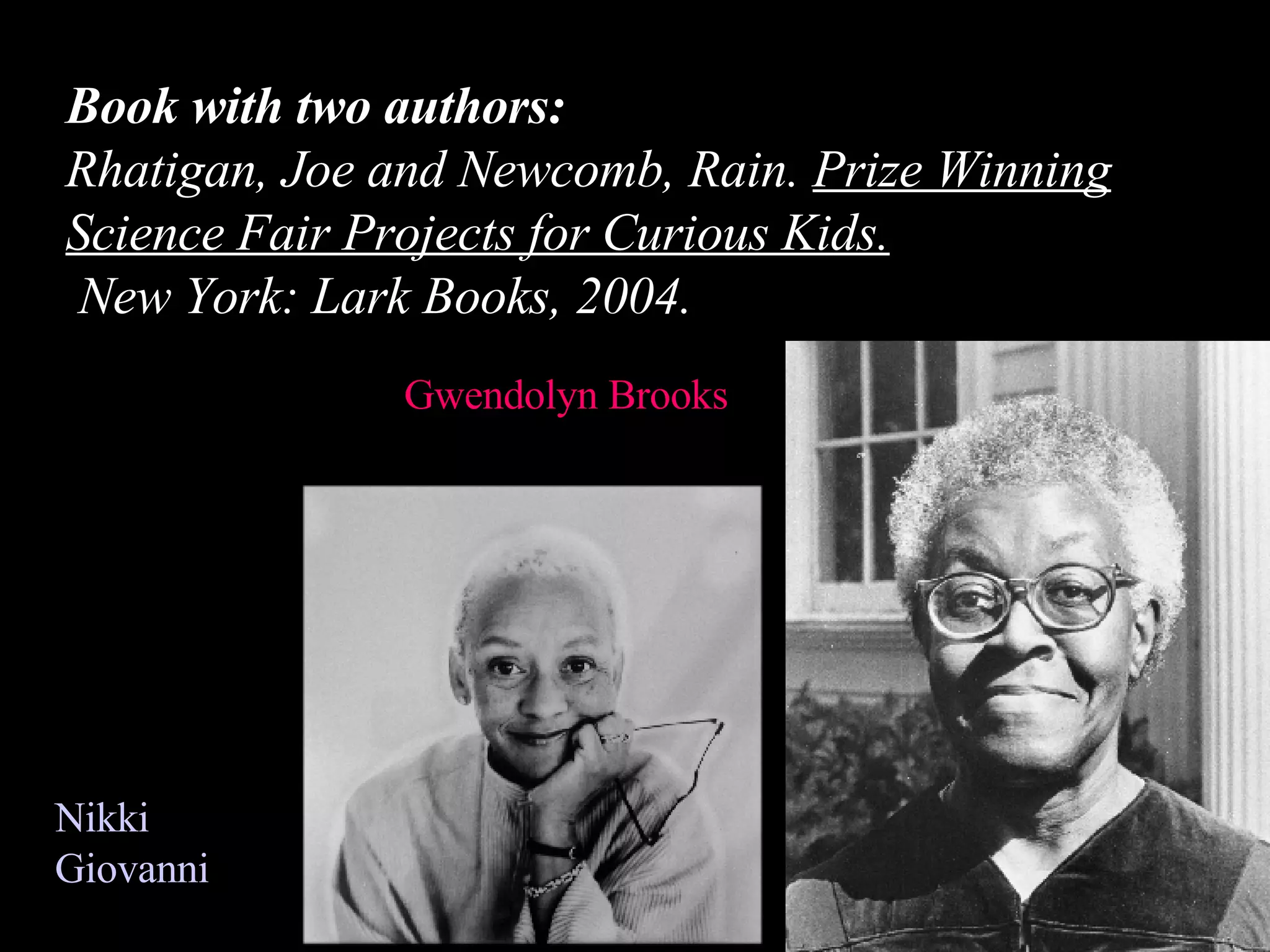 Book with two authors: Rhatigan, Joe and Newcomb, Rain.  Prize Winning Science Fair Projects for Curious Kids.    New York: Lark Books, 2004. Gwendolyn Brooks  Nikki Giovanni 