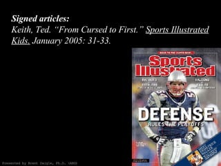 Signed articles: Keith, Ted. “From Cursed to First.”  Sports Illustrated Kids.  January 2005: 31-33. Presented by Brent Daigle, Ph.D. (ABD) 