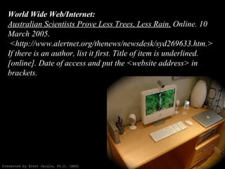 World Wide Web/Internet: Australian Scientists Prove Less Trees, Less Rain.  Online. 10 March 2005.  <http://www.alertnet.org/thenews/newsdesk/syd269633.htm.> If there is an author, list it first. Title of item is underlined. [online]. Date of access and put the <website address> in brackets. Presented by Brent Daigle, Ph.D. (ABD) 