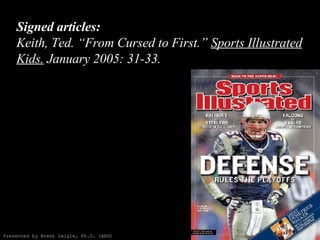 Signed articles: Keith, Ted. “From Cursed to First.”  Sports Illustrated Kids.  January 2005: 31-33. Presented by Brent Da...