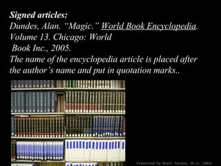 Signed articles: Dundes, Alan. “Magic.”  World Book Encyclopedia . Volume 13. Chicago: World  Book Inc., 2005. The name of...