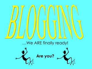 … We ARE finally ready! BLOGGING Are you? 