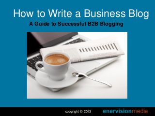 How to Write a Business Blog
A Guide to Successful B2B Blogging

copyright © 2013

 