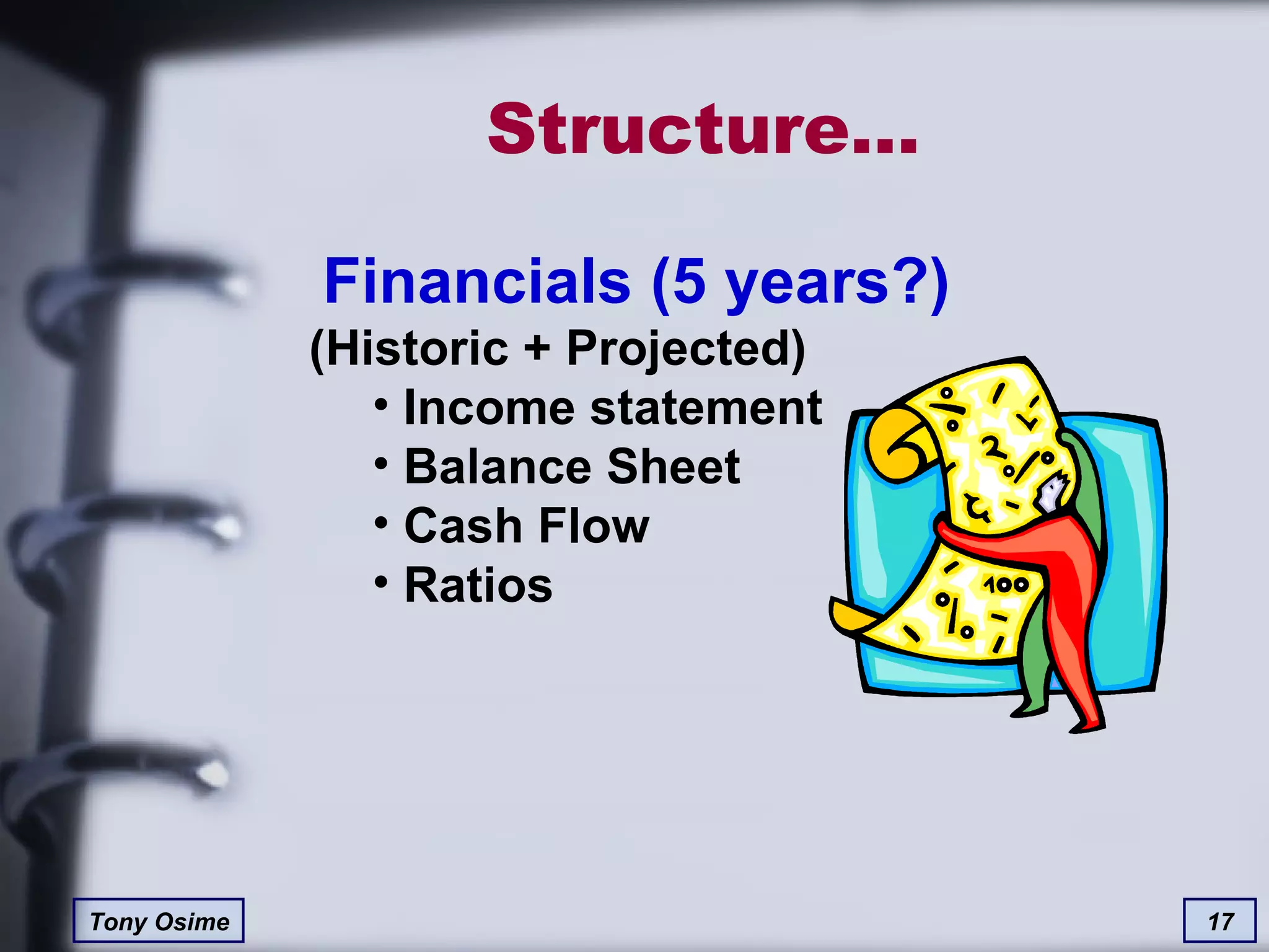 Structure… Financials (5 years?) (Historic + Projected) Income statement Balance Sheet Cash Flow Ratios 