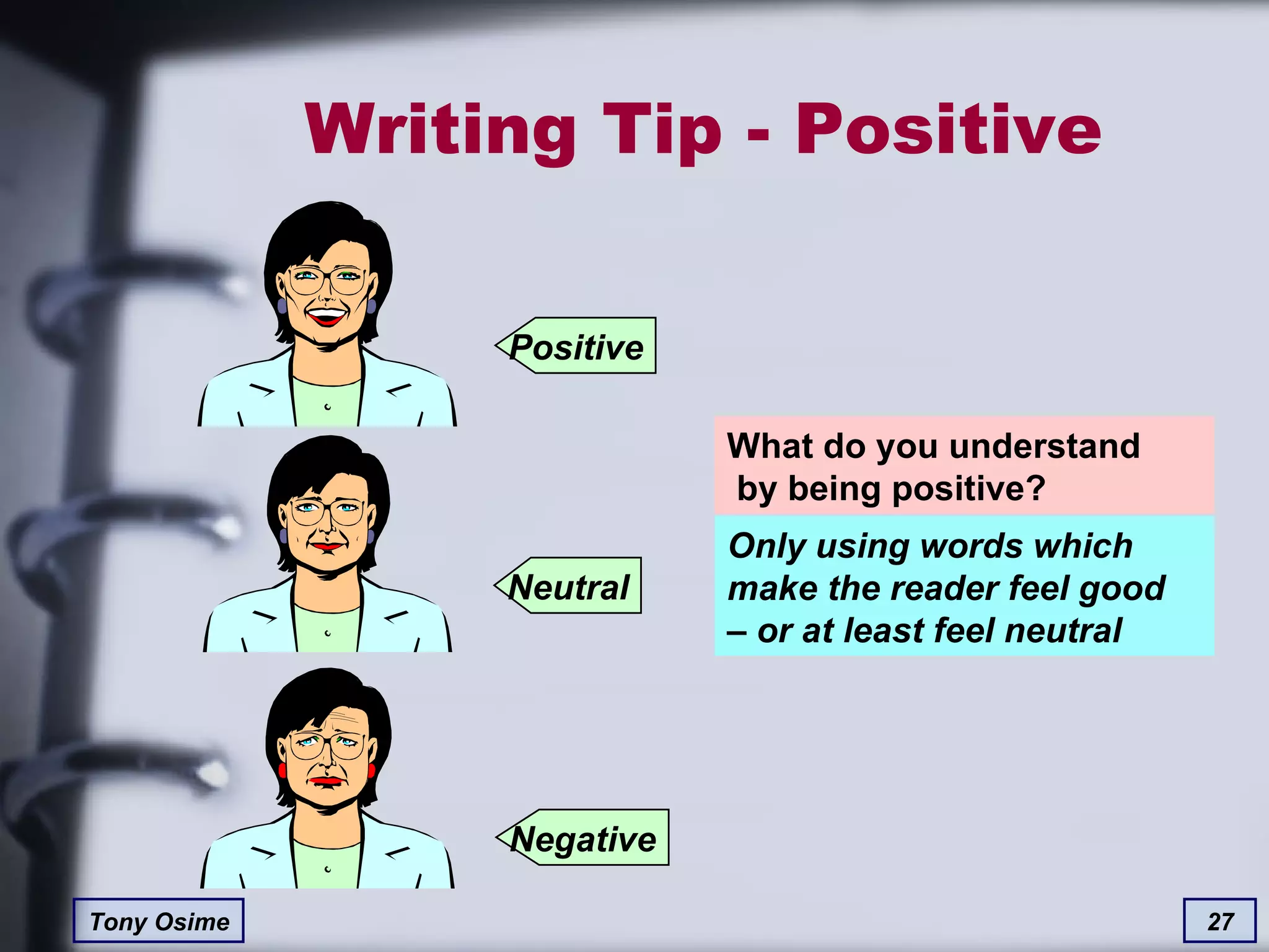 Writing Tip - Positive What do you understand  by being positive? Only using words which  make the reader feel good  – or at least feel neutral Negative Neutral Positive 