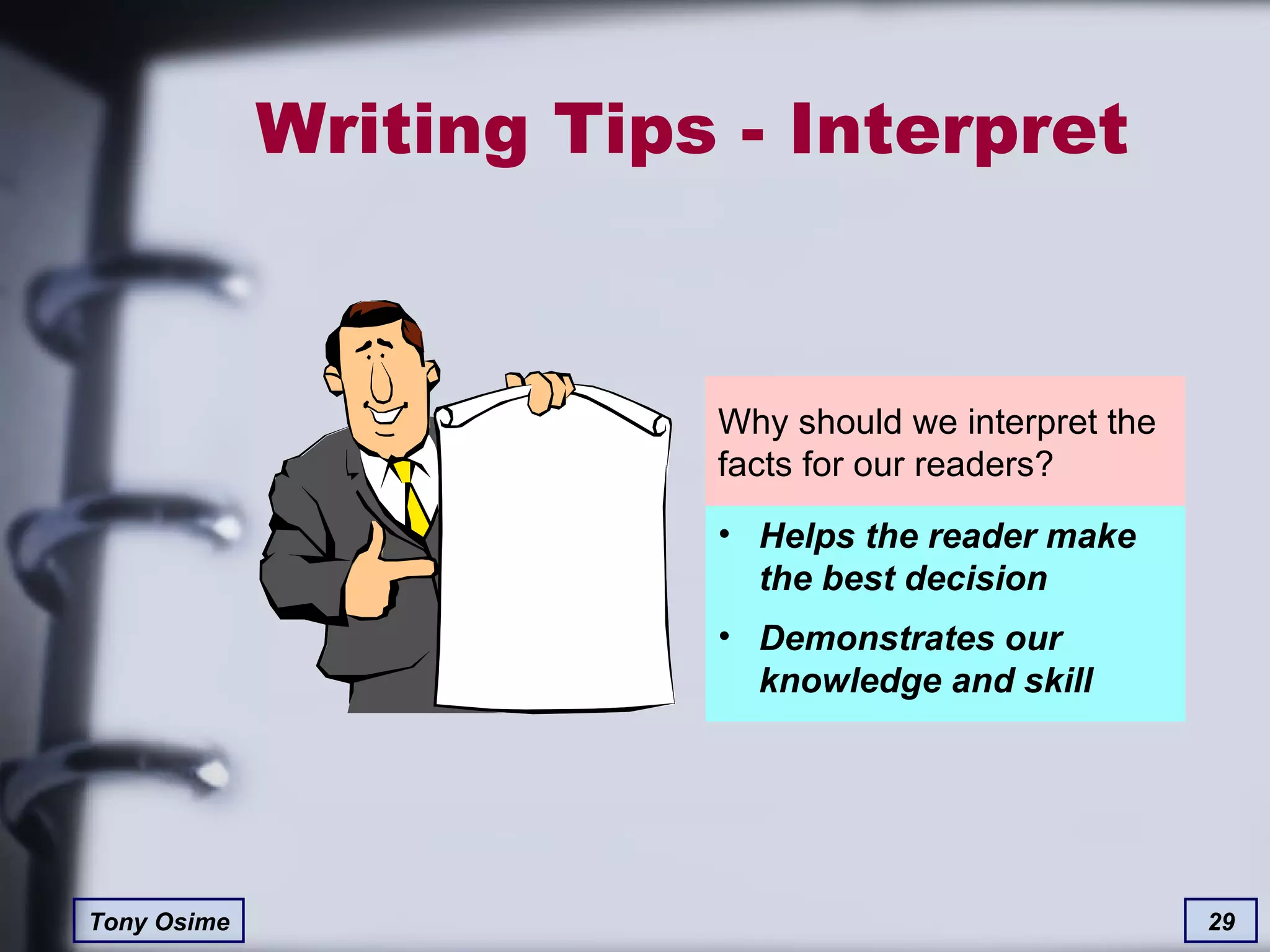 Writing Tips - Interpret  Why should we interpret the facts for our readers? Helps the reader make the best decision Demonstrates our knowledge and skill 