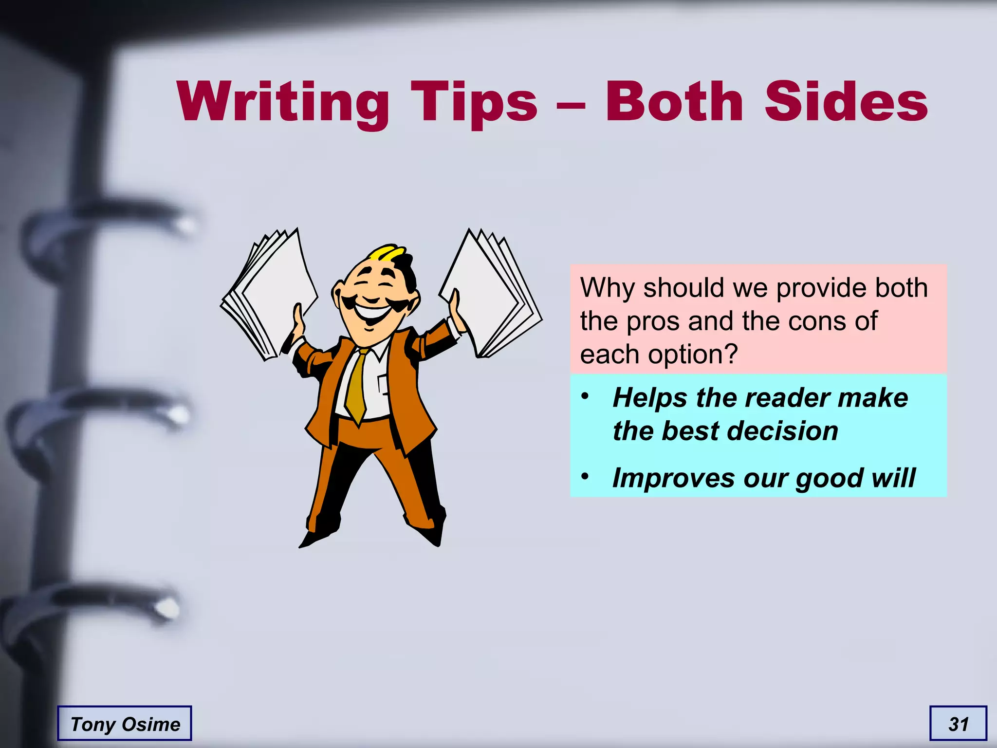 Writing Tips – Both Sides Why should we provide both the pros and the cons of each option? Helps the reader make the best decision Improves our good will 