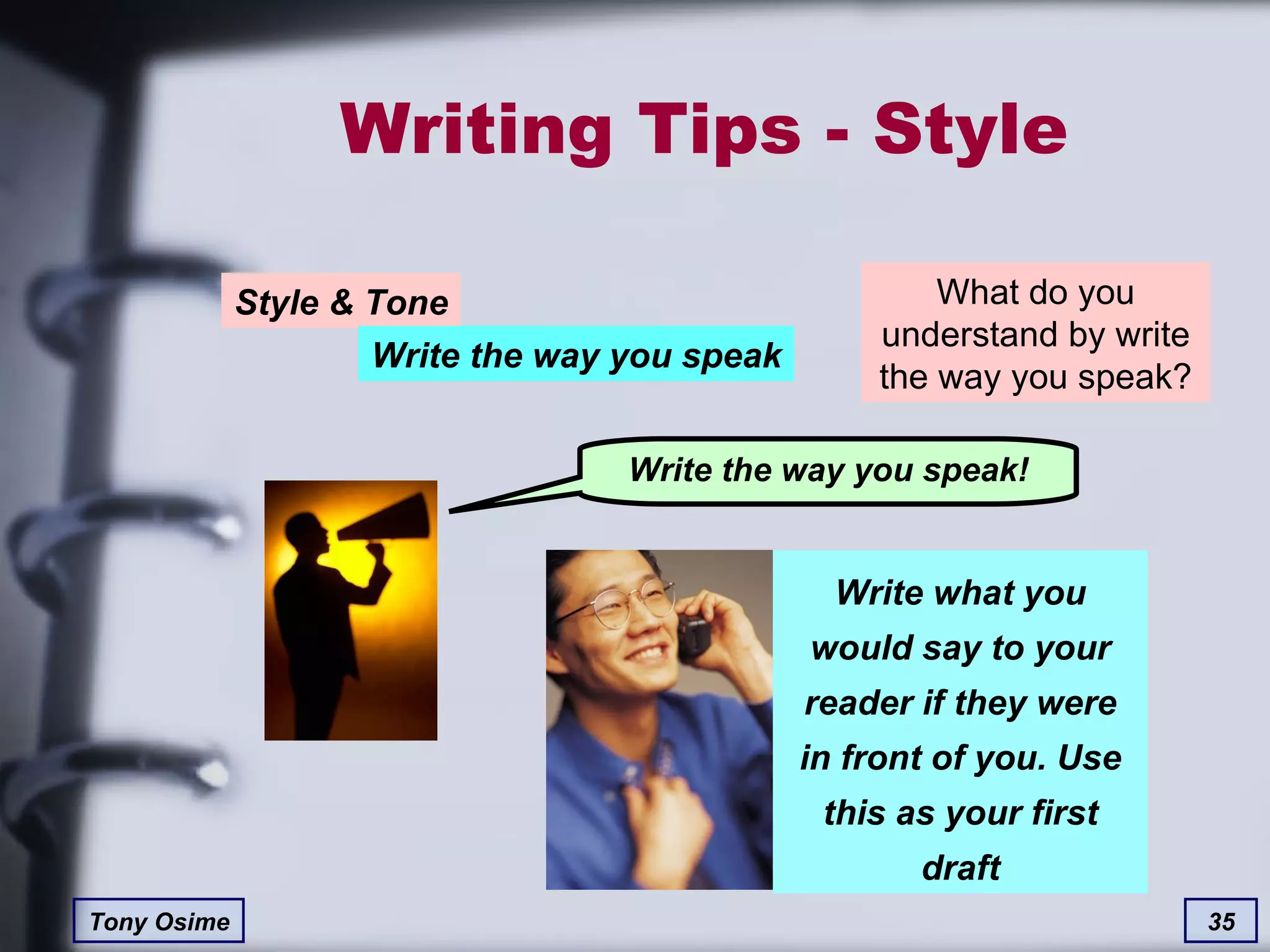 Writing Tips - Style What do you understand by write the way you speak? Write what you would say to your reader if they were in front of you. Use this as your first draft Write the way you speak! Style & Tone Write the way you speak 