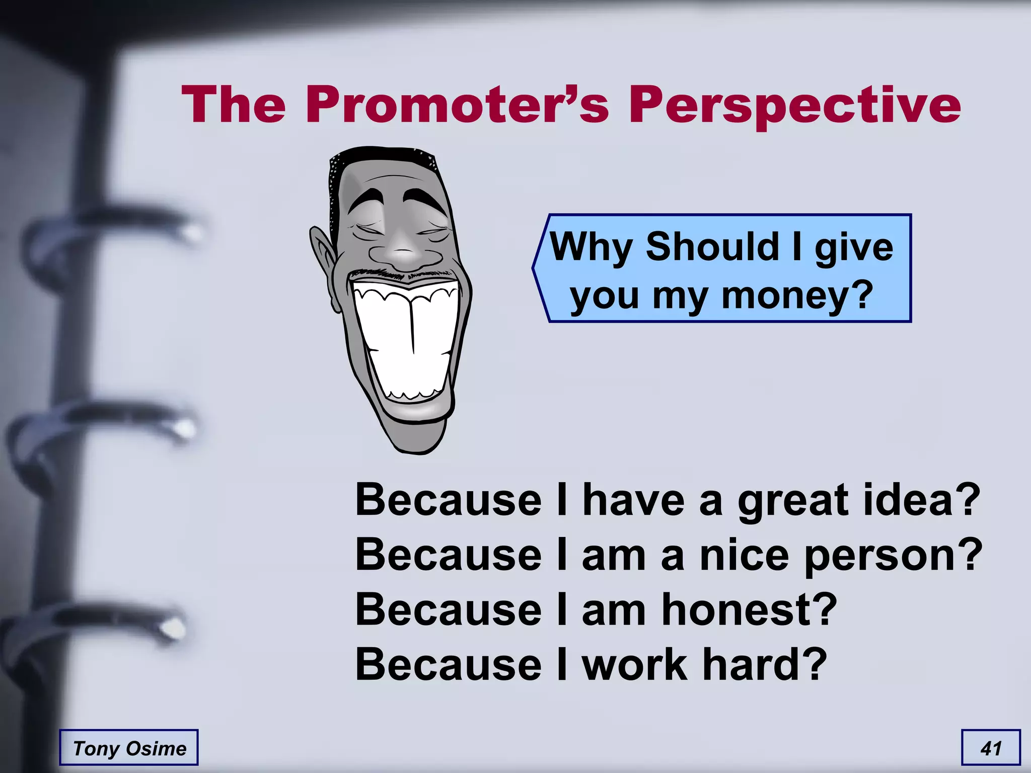 The Promoter’s Perspective Why Should I give you my money? Because I have a great idea? Because I am a nice person? Because I am honest? Because I work hard? 
