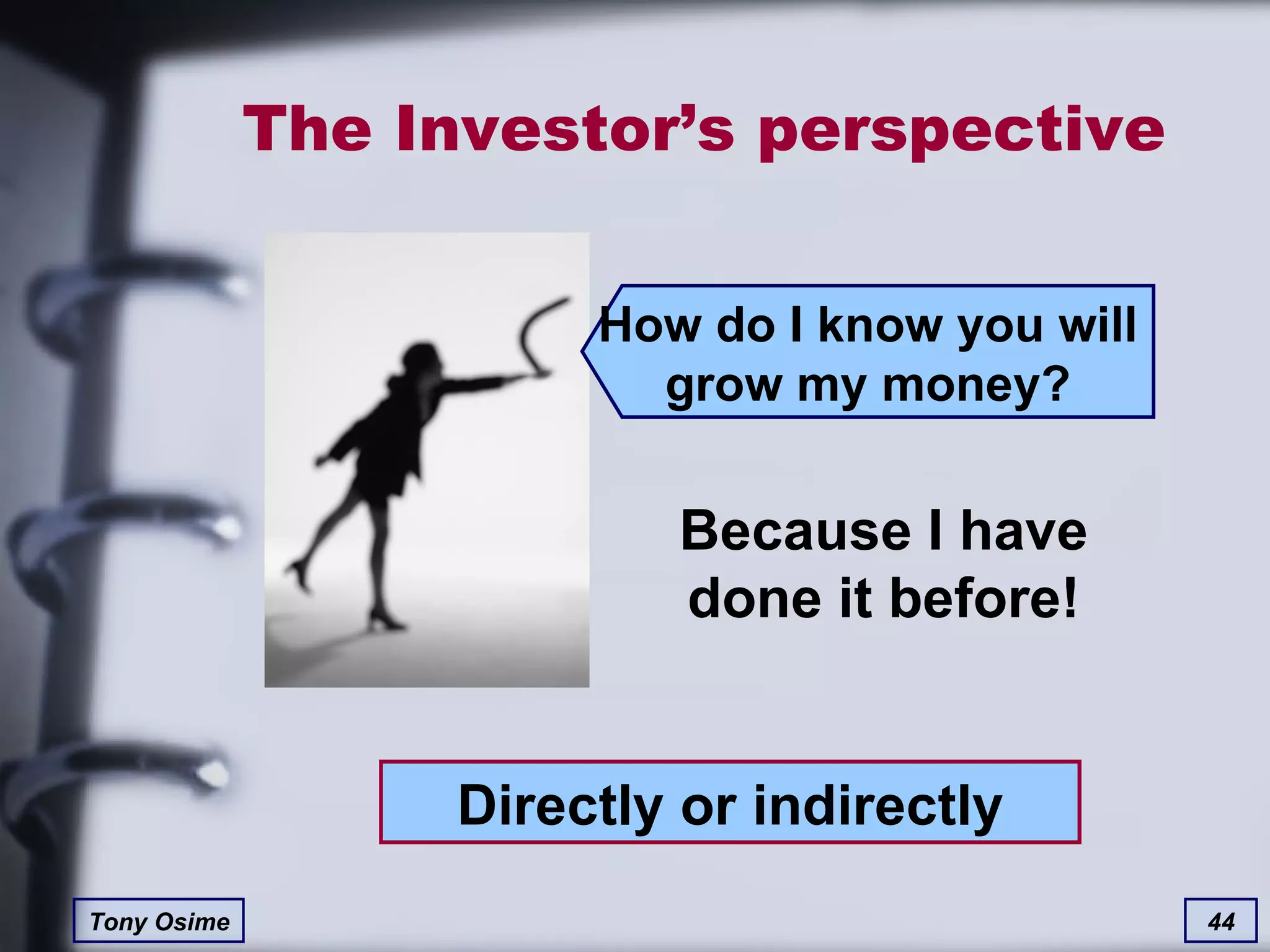The Investor’s perspective Because I have done it before! Directly or indirectly How do I know you will grow my money? 