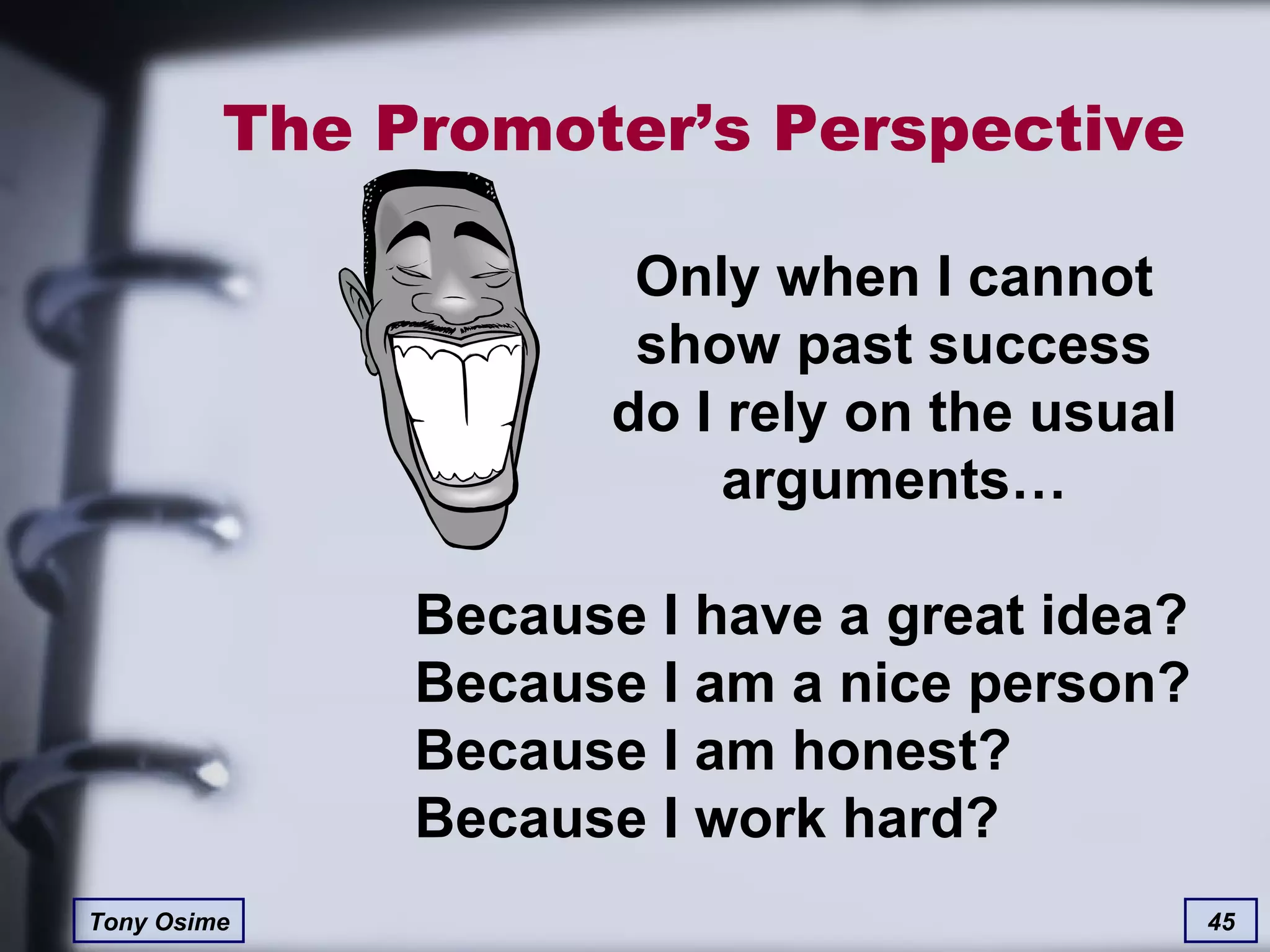 The Promoter’s Perspective Only when I cannot show past success do I rely on the usual arguments… Because I have a great idea? Because I am a nice person? Because I am honest? Because I work hard? 