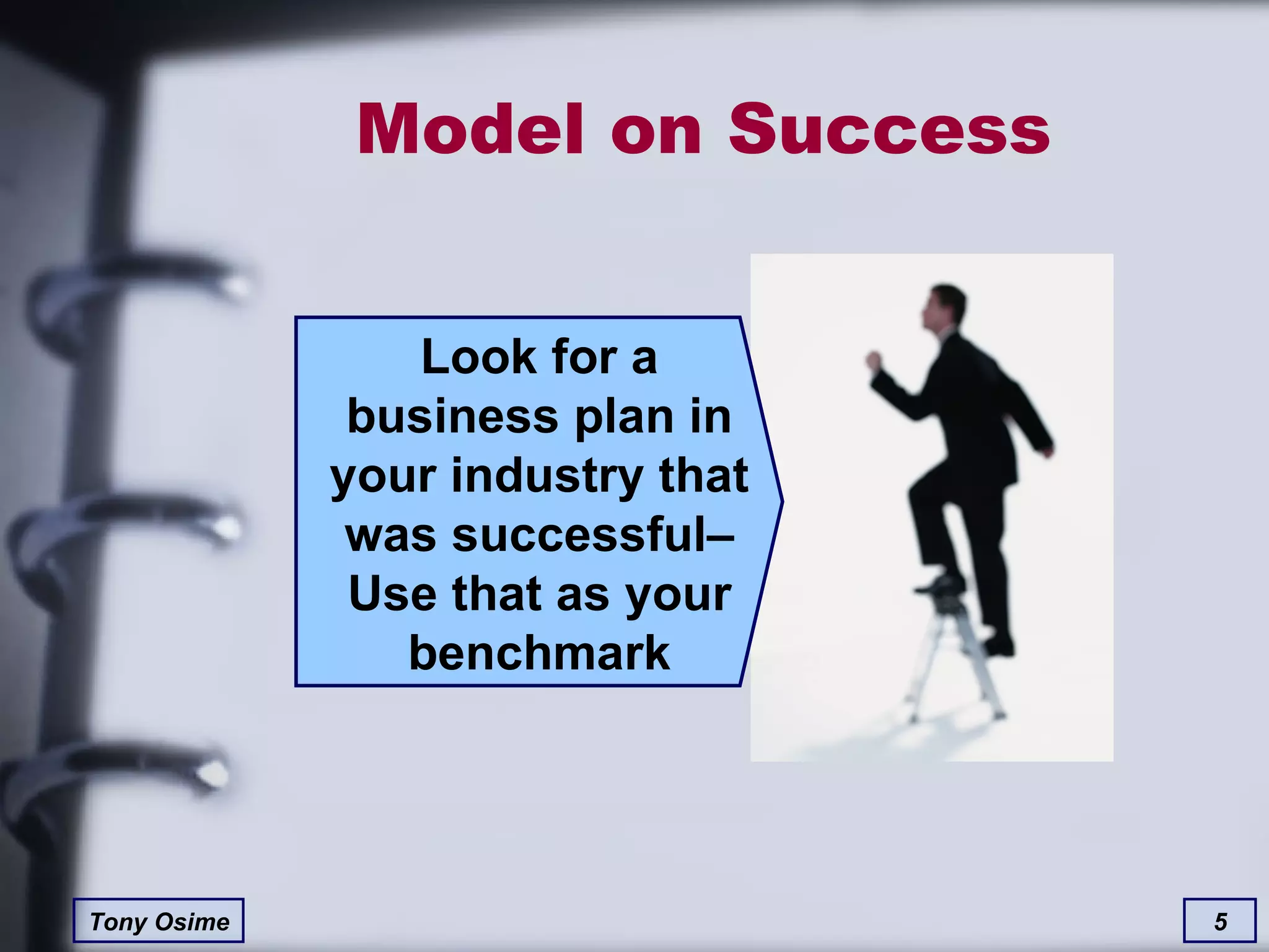 Model on Success Look for a business plan in your industry that was successful– Use that as your benchmark 