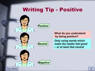 Writing Tip - Positive What do you understand  by being positive? Only using words which  make the reader feel good  – or at least feel neutral Negative Neutral Positive 