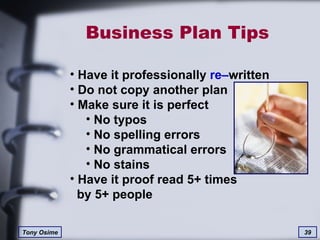 Business Plan Tips Have it professionally  re– written Do not copy another plan Make sure it is perfect No typos No spelling errors No grammatical errors No stains Have it proof read 5+ times   by 5+ people 