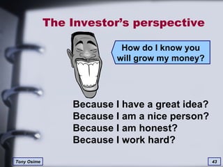 The Investor’s perspective How do I know you will grow my money? Because I have a great idea? Because I am a nice person? Because I am honest? Because I work hard? 